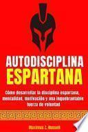 Autodisciplina Espartana - Cómo Desarrollar La Disciplina Espartana, Mentalidad, Motivación Y Una Inquebrantable Fuerza de Voluntad