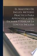 El maestro de ingles, metodo practico para aprender a leer, escribir y hablar la lengua inglesa