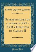Supersticiones de los Siglos XVI y XVII y Hechizos de Carlos II (Classic Reprint)